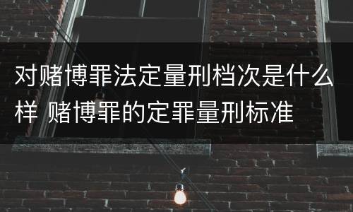 对赌博罪法定量刑档次是什么样 赌博罪的定罪量刑标准
