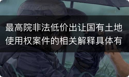 最高院非法低价出让国有土地使用权案件的相关解释具体有哪些主要内容