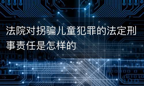 法院对拐骗儿童犯罪的法定刑事责任是怎样的