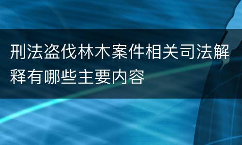 刑法盗伐林木案件相关司法解释有哪些主要内容