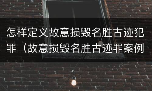 怎样定义故意损毁名胜古迹犯罪（故意损毁名胜古迹罪案例）