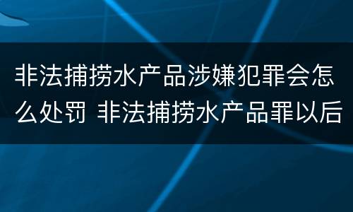 非法捕捞水产品涉嫌犯罪会怎么处罚 非法捕捞水产品罪以后有什么