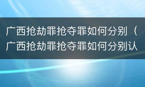 广西抢劫罪抢夺罪如何分别（广西抢劫罪抢夺罪如何分别认定）