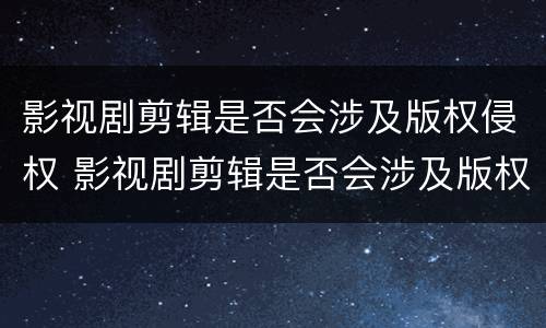 影视剧剪辑是否会涉及版权侵权 影视剧剪辑是否会涉及版权侵权行为
