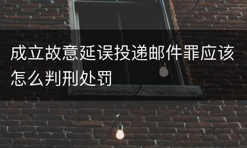 成立故意延误投递邮件罪应该怎么判刑处罚