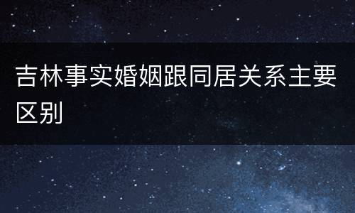 吉林事实婚姻跟同居关系主要区别