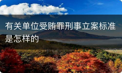 有关单位受贿罪刑事立案标准是怎样的