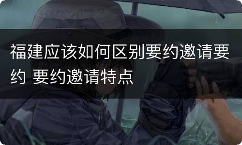 福建应该如何区别要约邀请要约 要约邀请特点