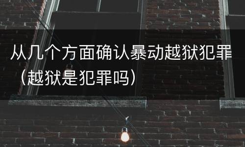 从几个方面确认暴动越狱犯罪（越狱是犯罪吗）