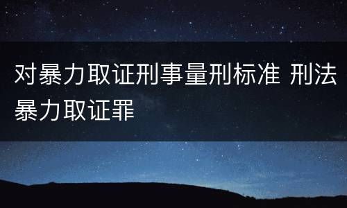 对暴力取证刑事量刑标准 刑法暴力取证罪