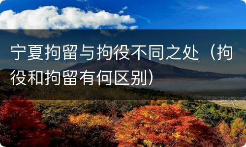 宁夏拘留与拘役不同之处（拘役和拘留有何区别）