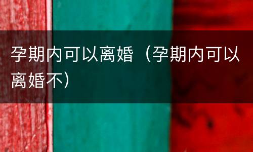 孕期内可以离婚（孕期内可以离婚不）