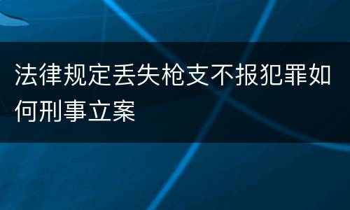 法律规定丢失枪支不报犯罪如何刑事立案