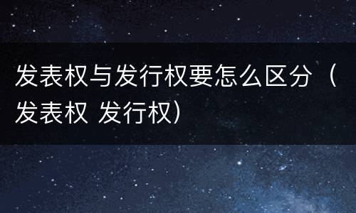发表权与发行权要怎么区分（发表权 发行权）
