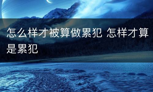 怎么样才被算做累犯 怎样才算是累犯