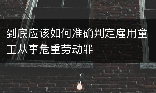 到底应该如何准确判定雇用童工从事危重劳动罪