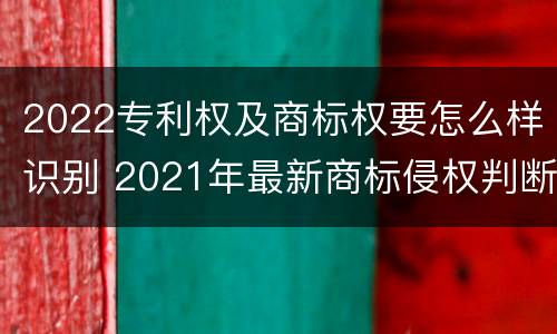 2022专利权及商标权要怎么样识别 2021年最新商标侵权判断标准