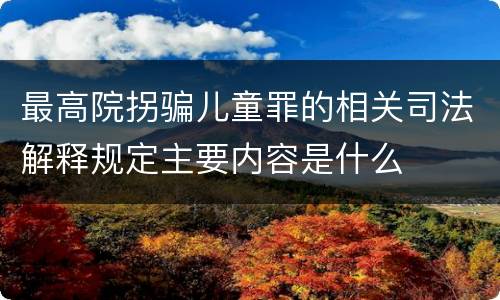 最高院拐骗儿童罪的相关司法解释规定主要内容是什么