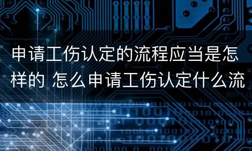 申请工伤认定的流程应当是怎样的 怎么申请工伤认定什么流程