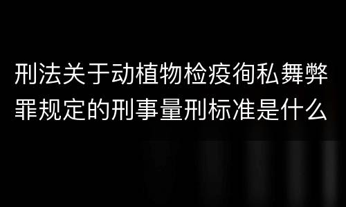 刑法关于动植物检疫徇私舞弊罪规定的刑事量刑标准是什么