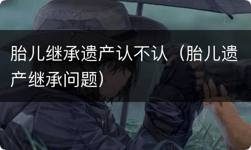 胎儿继承遗产认不认（胎儿遗产继承问题）