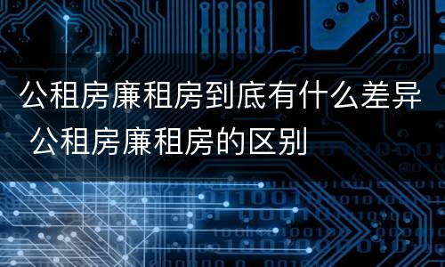 公租房廉租房到底有什么差异 公租房廉租房的区别