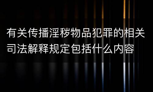 有关传播淫秽物品犯罪的相关司法解释规定包括什么内容
