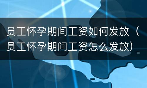 员工怀孕期间工资如何发放（员工怀孕期间工资怎么发放）