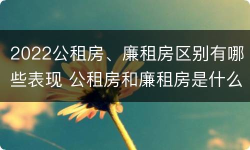 2022公租房、廉租房区别有哪些表现 公租房和廉租房是什么意思