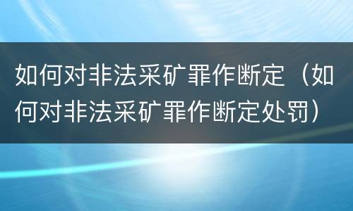 如何对非法采矿罪作断定（如何对非法采矿罪作断定处罚）