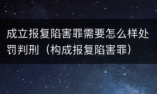 成立报复陷害罪需要怎么样处罚判刑（构成报复陷害罪）