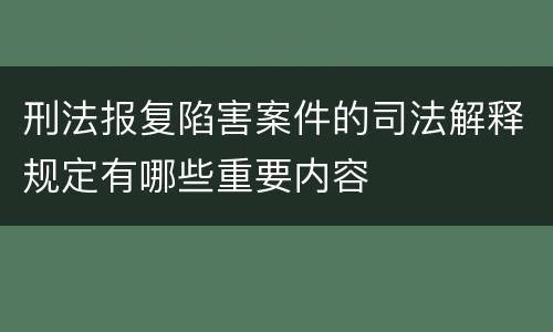 刑法报复陷害案件的司法解释规定有哪些重要内容
