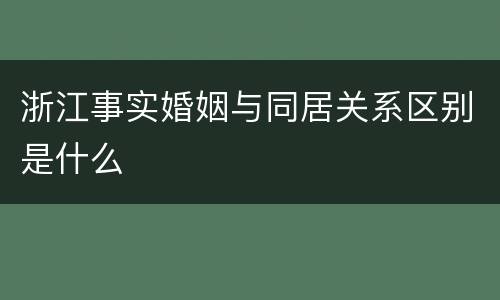 浙江事实婚姻与同居关系区别是什么