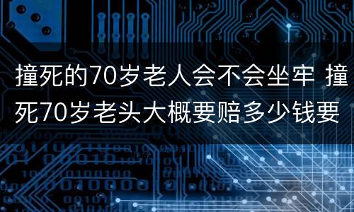 撞死的70岁老人会不会坐牢 撞死70岁老头大概要赔多少钱要坐牢吗