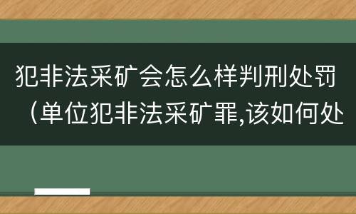 犯非法采矿会怎么样判刑处罚（单位犯非法采矿罪,该如何处罚?）