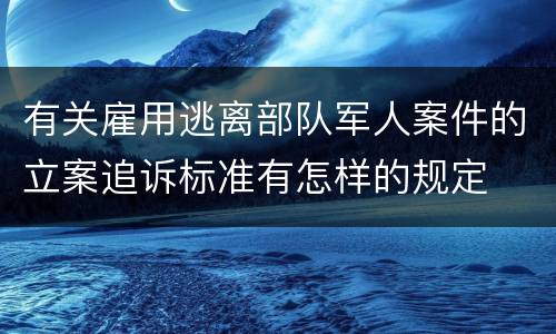 有关雇用逃离部队军人案件的立案追诉标准有怎样的规定