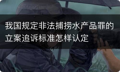 我国规定非法捕捞水产品罪的立案追诉标准怎样认定