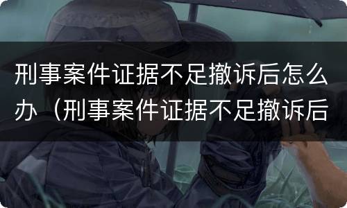 刑事案件证据不足撤诉后怎么办（刑事案件证据不足撤诉后怎么办呢）
