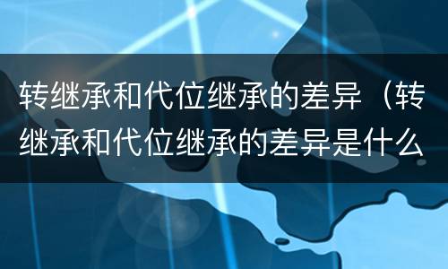 转继承和代位继承的差异（转继承和代位继承的差异是什么）