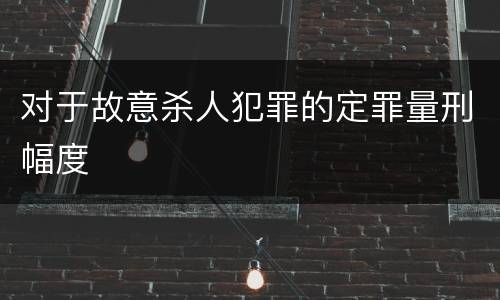 对于故意杀人犯罪的定罪量刑幅度