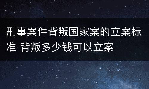 刑事案件背叛国家案的立案标准 背叛多少钱可以立案