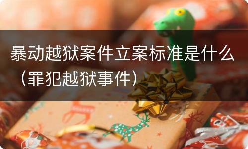 暴动越狱案件立案标准是什么（罪犯越狱事件）