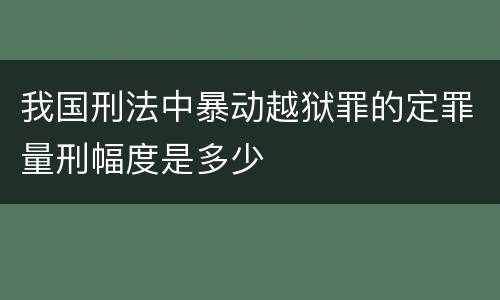 我国刑法中暴动越狱罪的定罪量刑幅度是多少
