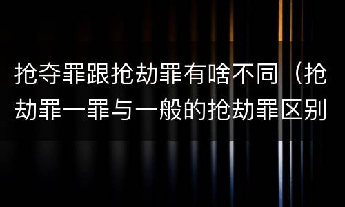 抢夺罪跟抢劫罪有啥不同（抢劫罪一罪与一般的抢劫罪区别）