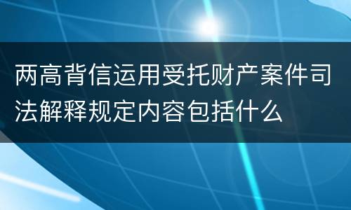 两高背信运用受托财产案件司法解释规定内容包括什么