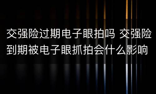 交强险过期电子眼拍吗 交强险到期被电子眼抓拍会什么影响