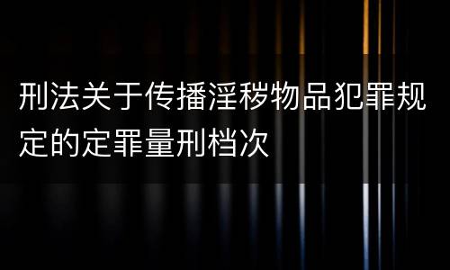 刑法关于传播淫秽物品犯罪规定的定罪量刑档次