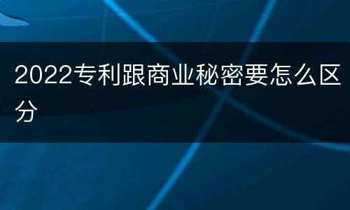 2022专利跟商业秘密要怎么区分