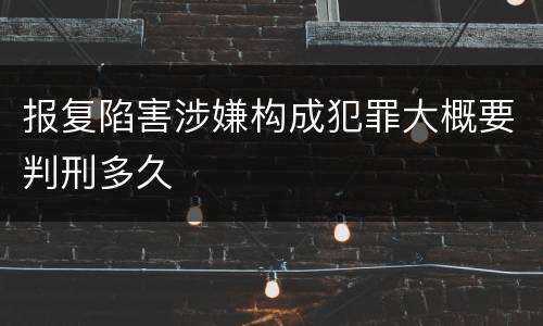 报复陷害涉嫌构成犯罪大概要判刑多久