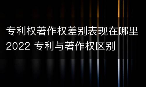 专利权著作权差别表现在哪里2022 专利与著作权区别